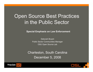 Open Source Best Practices
in the Public Sector
Special Emphasis on Law Enforcement
Deborah Bryant
Public Sector Communities Manager
OSU Open Source Lab

Charleston, South Carolina
December 5, 2008

 