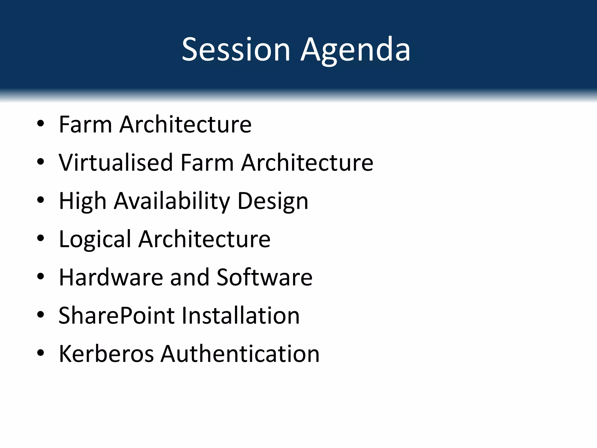 Farm ArchitectureVirtualised Farm ArchitectureHigh Availability DesignLogical ArchitectureHardware and SoftwareSharePoint InstallationKerberos AuthenticationSession Agenda