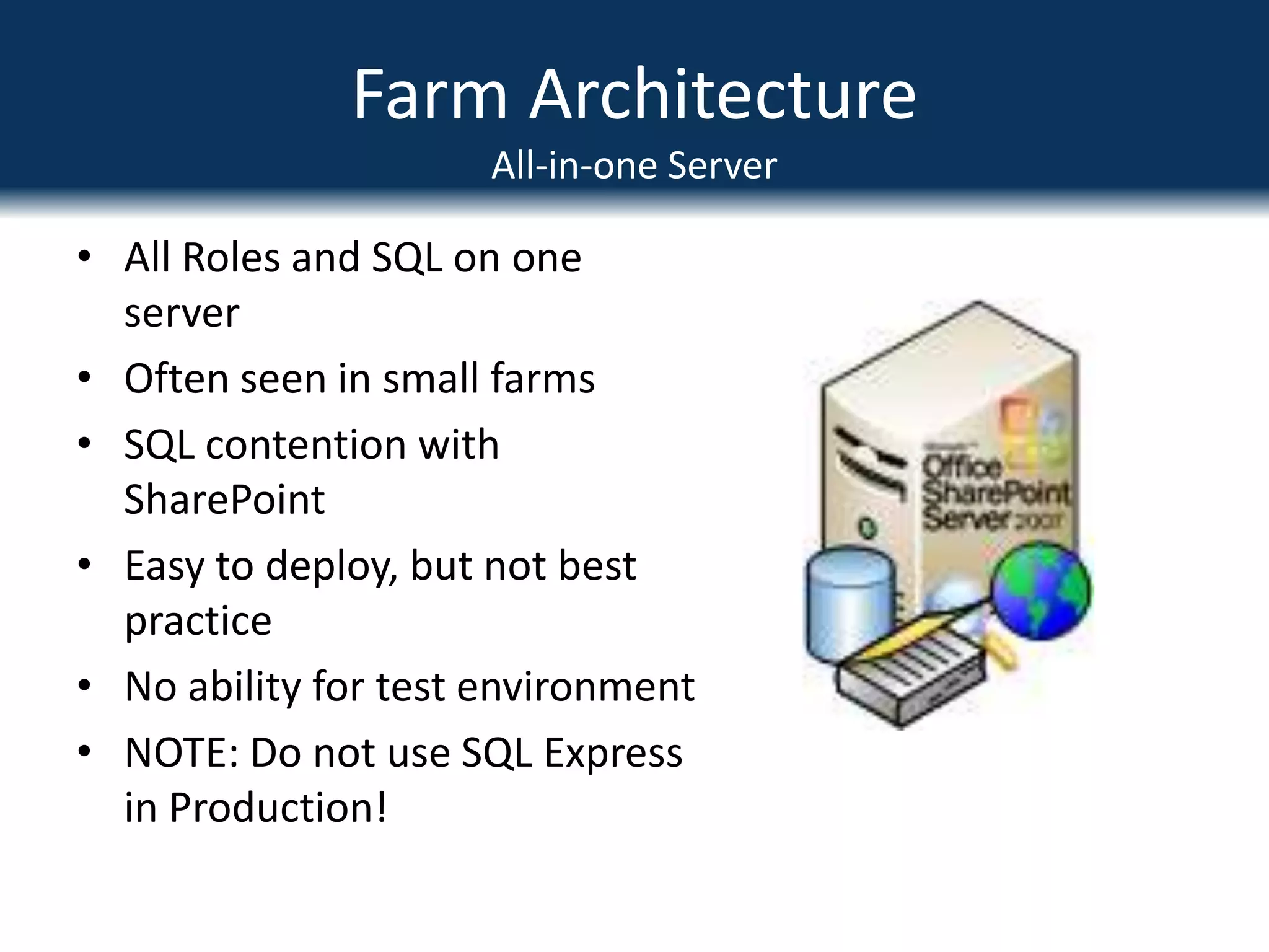 Farm ArchitectureAll-in-one ServerAll Roles and SQL on one serverOften seen in small farmsSQL contention with SharePointEasy to deploy, but not best practiceNo ability for test environmentNOTE: Do not use SQL Express in Production!