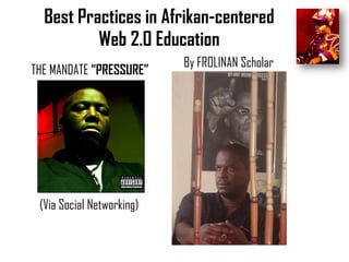 Best Practices in Afrikan-centered
Web 2.0 Education
THE MANDATE “PRESSURE”

(Via Social Networking)

By FROLINAN Scholar

 