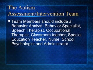 The Autism
Assessment/Intervention Team
 TeamMembers should include a
 Behavior Analyst, Behavior Specialist,
 Speech Therapist, Occupational
 Therapist, Classroom teacher, Special
 Education Teacher, Nurse, School
 Psychologist and Administrator.
 