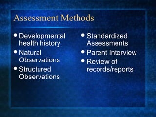 Assessment Methods
 Developmental     Standardized
  health history     Assessments
 Natural           Parent Interview
  Observations      Review of
 Structured         records/reports
  Observations
 