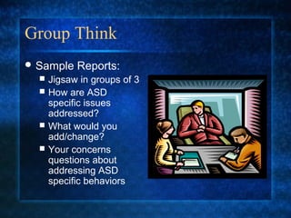 Group Think
 Sample    Reports:
     Jigsaw in groups of 3
     How are ASD
      specific issues
      addressed?
     What would you
      add/change?
     Your concerns
      questions about
      addressing ASD
      specific behaviors
 