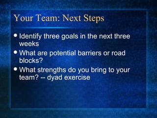 Your Team: Next Steps
 Identify   three goals in the next three
  weeks
 What are potential barriers or road
  blocks?
 What strengths do you bring to your
  team? -- dyad exercise
 