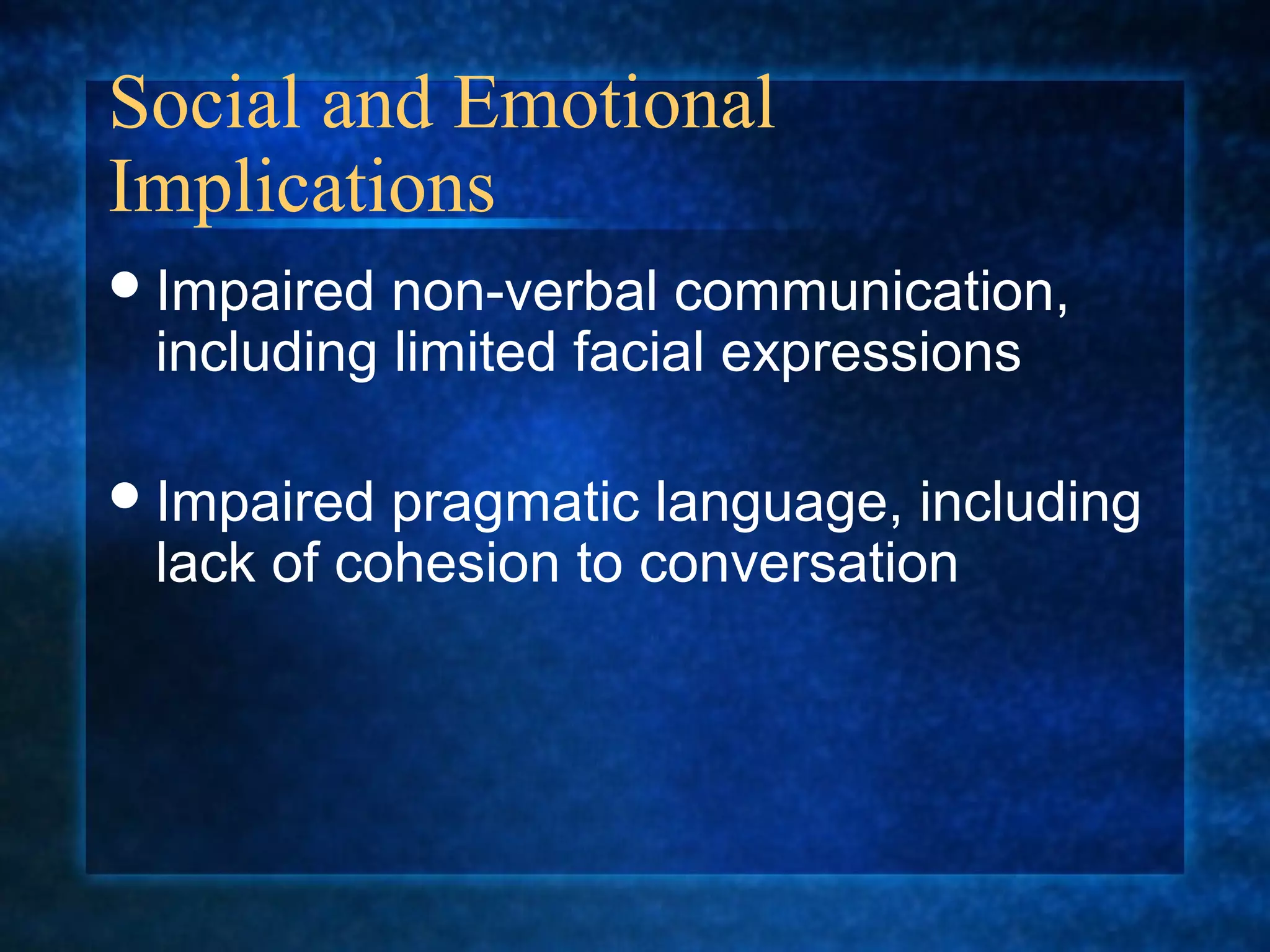 Social and Emotional
Implications
 Impaired non-verbal communication,
 including limited facial expressions

 Impaired pragmatic language, including
 lack of cohesion to conversation
 