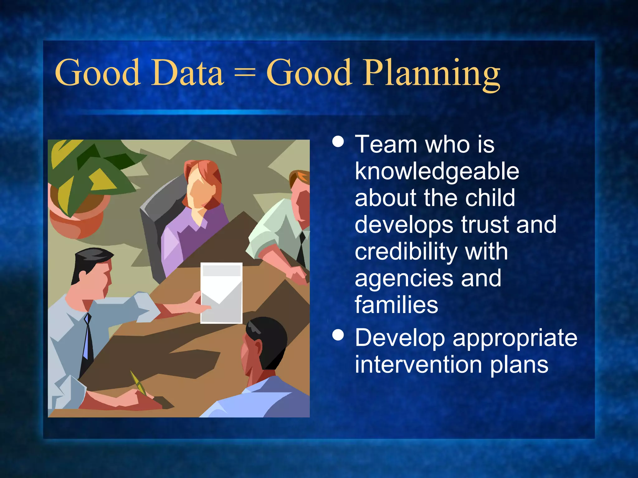 Good Data = Good Planning
                Team   who is
                 knowledgeable
                 about the child
                 develops trust and
                 credibility with
                 agencies and
                 families
                Develop appropriate
                 intervention plans
 