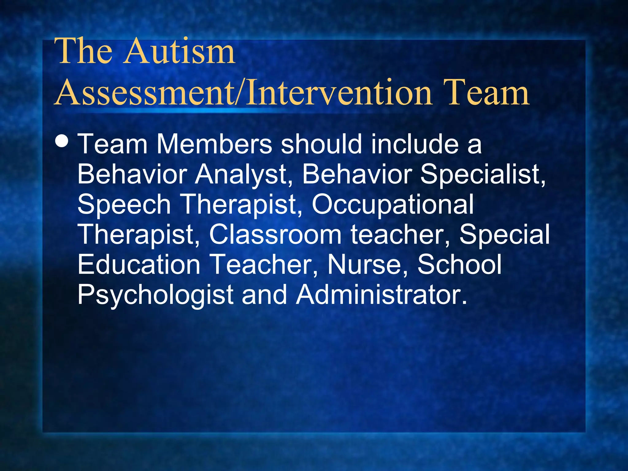 The Autism
Assessment/Intervention Team
 TeamMembers should include a
 Behavior Analyst, Behavior Specialist,
 Speech Therapist, Occupational
 Therapist, Classroom teacher, Special
 Education Teacher, Nurse, School
 Psychologist and Administrator.
 
