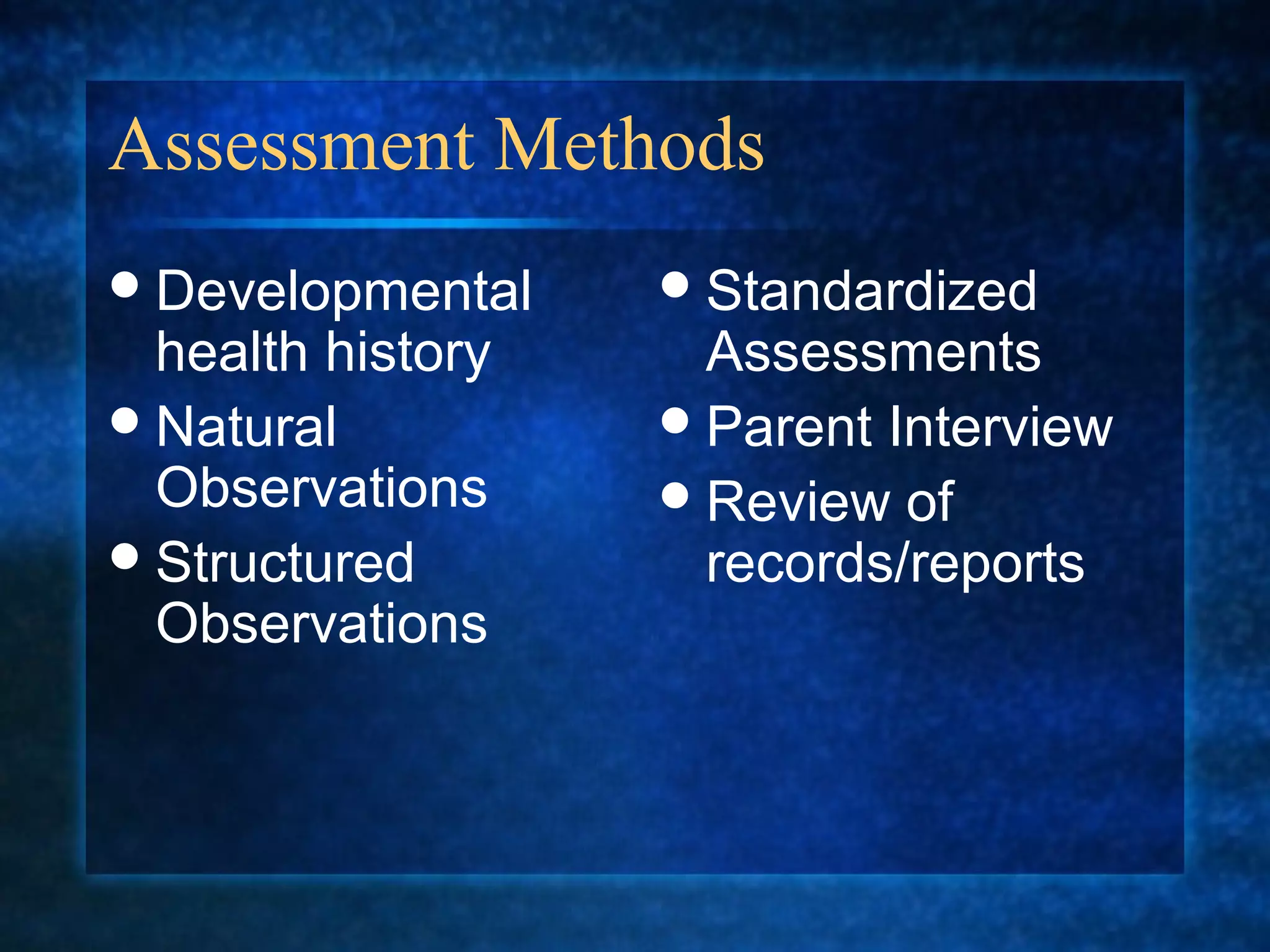 Assessment Methods
 Developmental     Standardized
  health history     Assessments
 Natural           Parent Interview
  Observations      Review of
 Structured         records/reports
  Observations
 