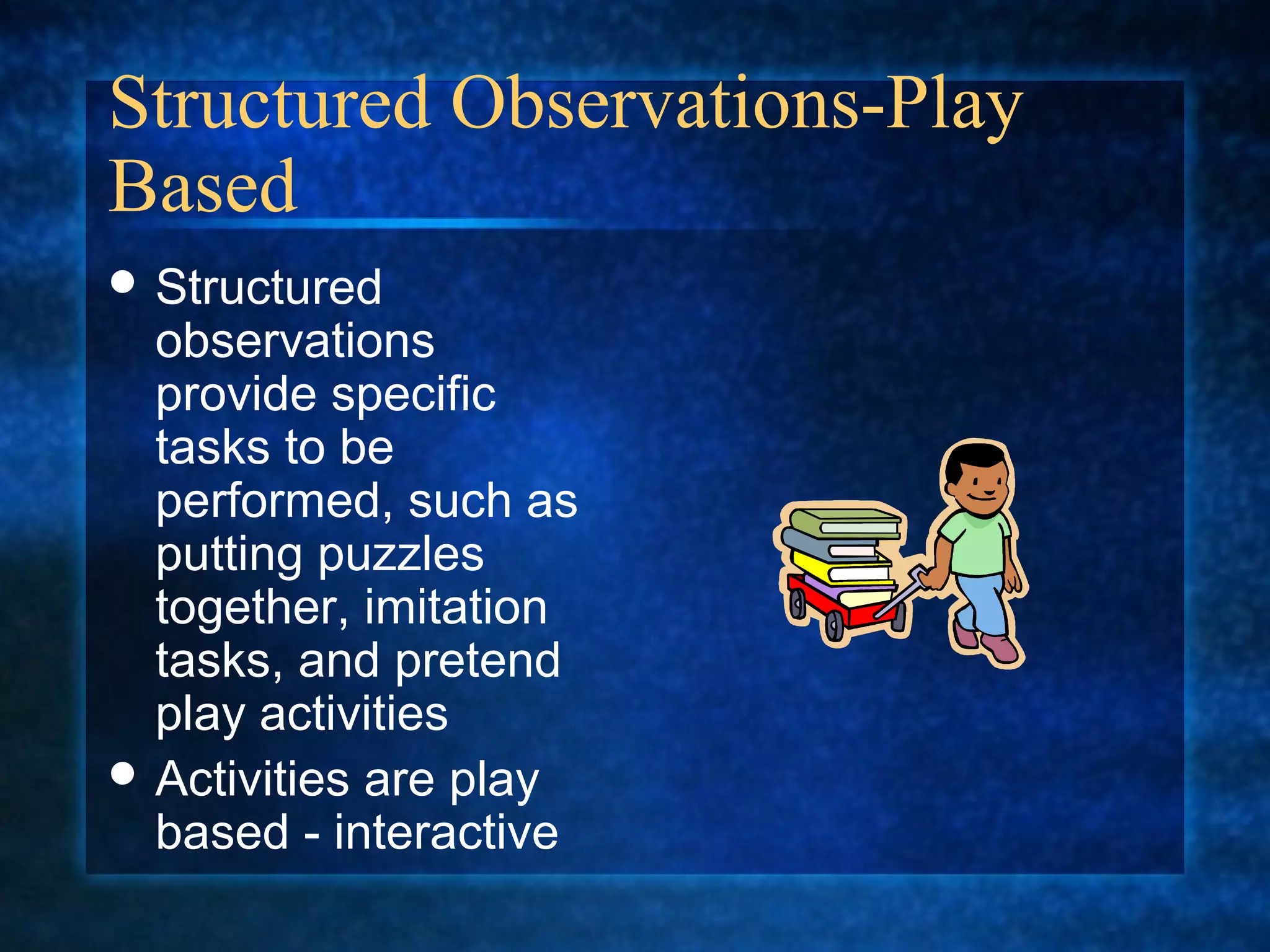 Structured Observations-Play
Based
 Structured
  observations
  provide specific
  tasks to be
  performed, such as
  putting puzzles
  together, imitation
  tasks, and pretend
  play activities
 Activities are play
  based - interactive
 