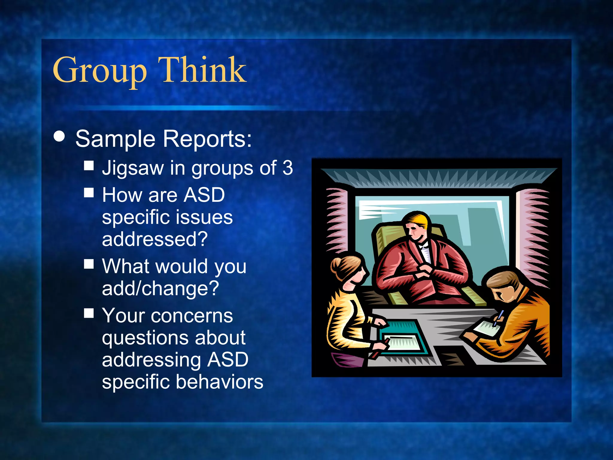 Group Think
 Sample    Reports:
     Jigsaw in groups of 3
     How are ASD
      specific issues
      addressed?
     What would you
      add/change?
     Your concerns
      questions about
      addressing ASD
      specific behaviors
 
