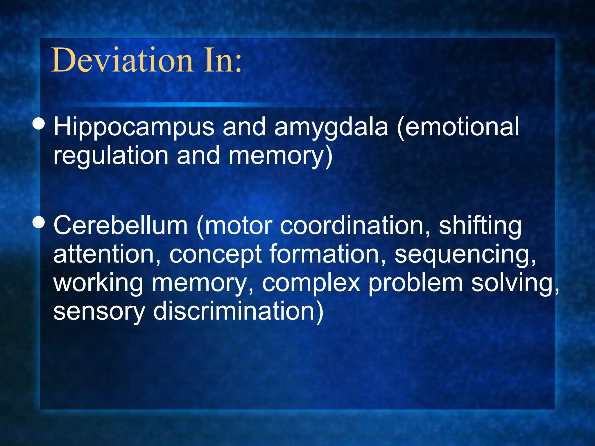 Deviation In:
 Hippocampus  and amygdala (emotional
 regulation and memory)

 Cerebellum  (motor coordination, shifting
 attention, concept formation, sequencing,
 working memory, complex problem solving,
 sensory discrimination)
 