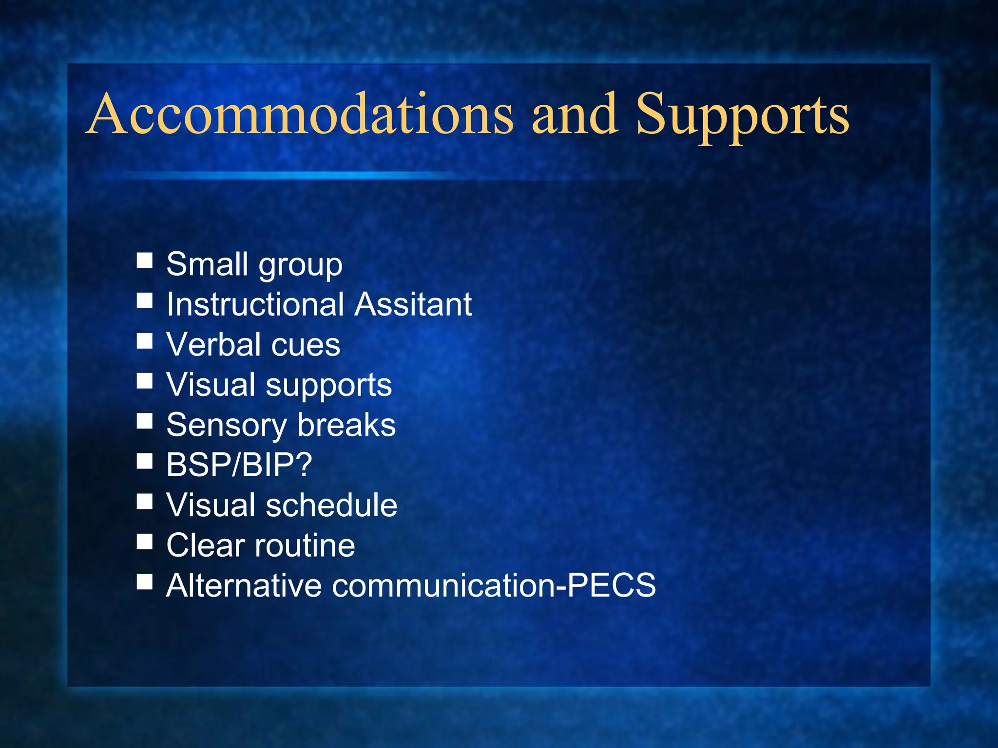 Accommodations and Supports

    Small group
    Instructional Assitant
    Verbal cues
    Visual supports
    Sensory breaks
    BSP/BIP?
    Visual schedule
    Clear routine
    Alternative communication-PECS
 