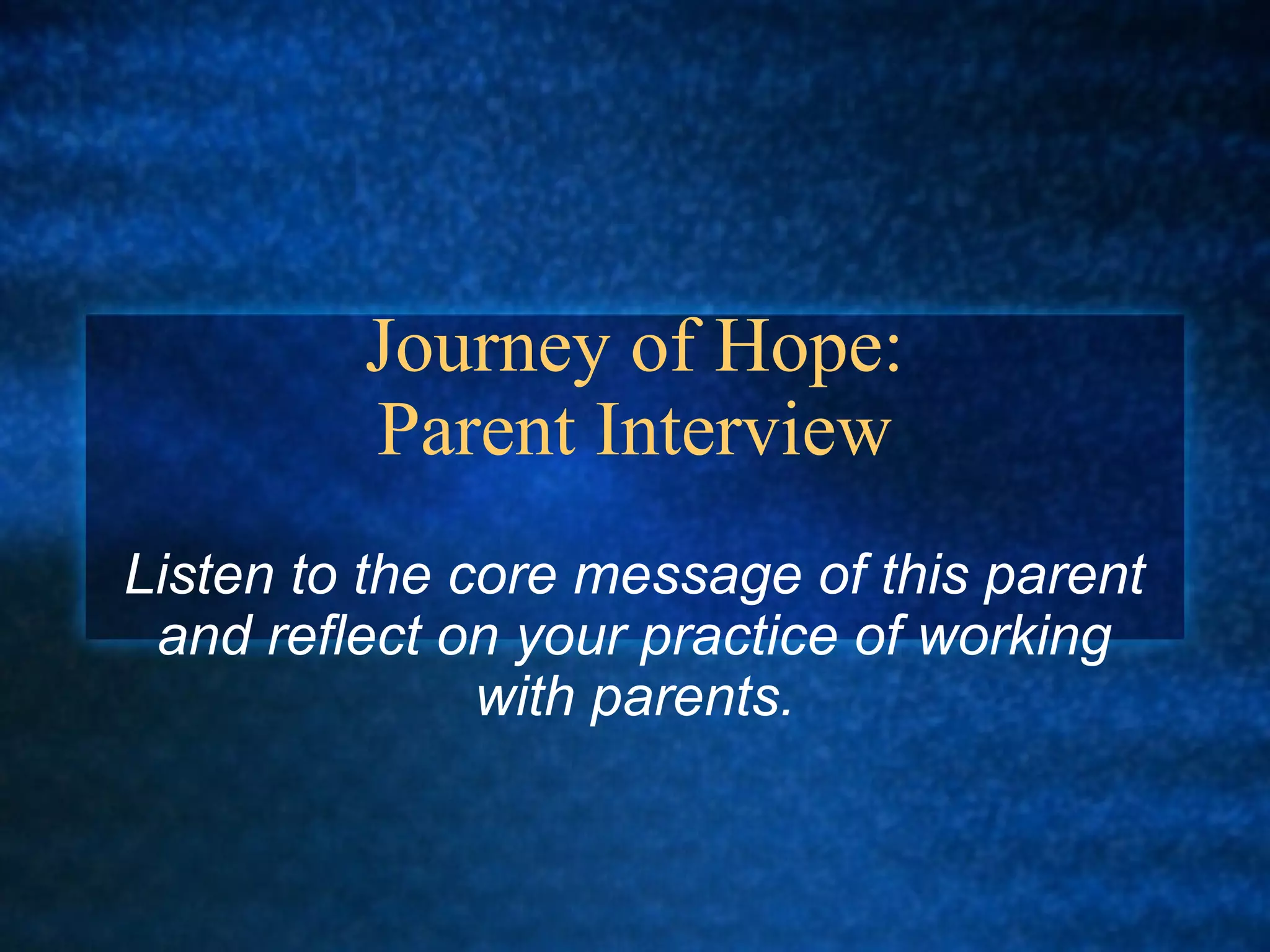 Journey of Hope:
         Parent Interview
Listen to the core message of this parent
 and reflect on your practice of working
               with parents.
 