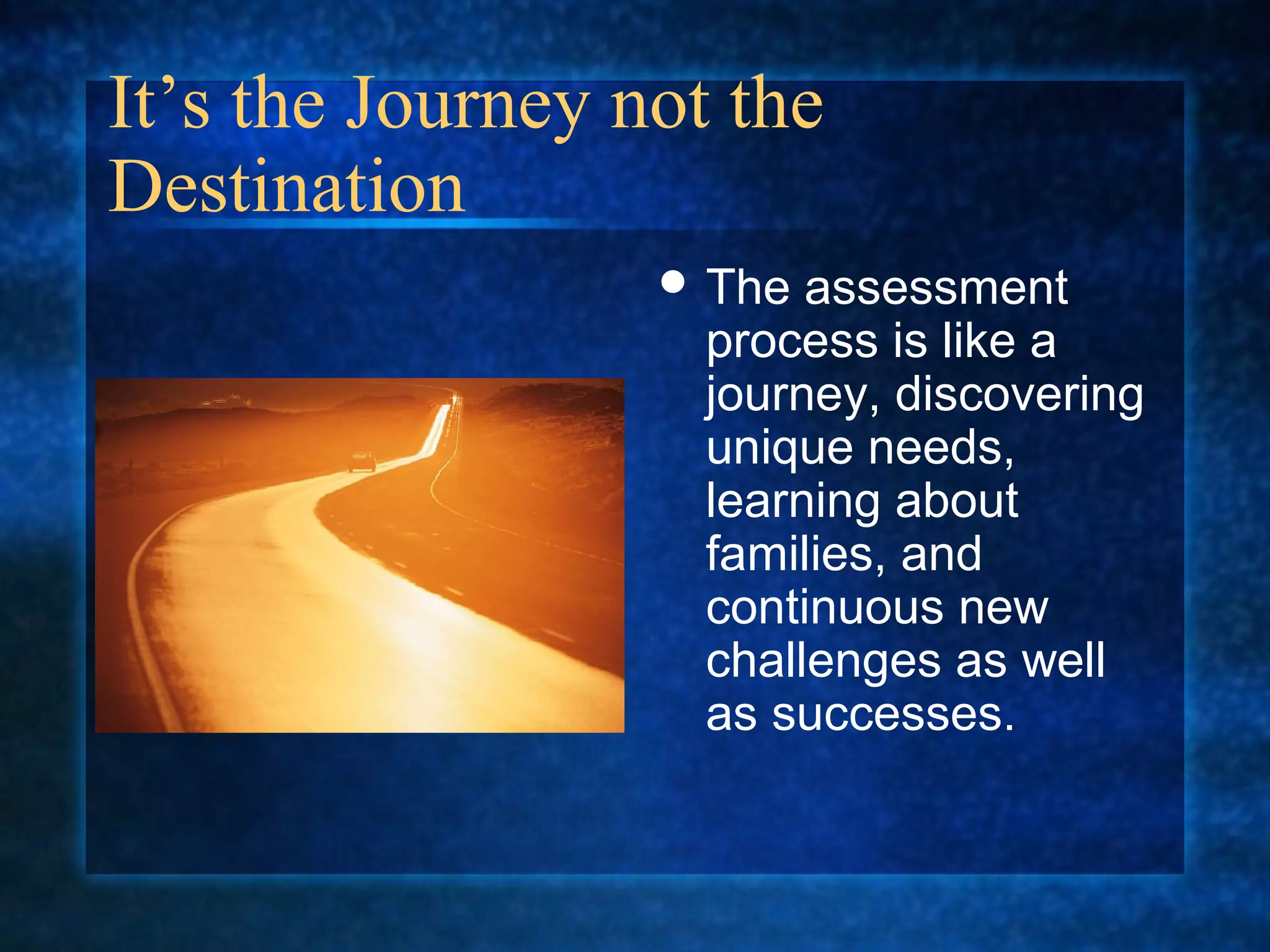 It’s the Journey not the
Destination
                   The  assessment
                    process is like a
                    journey, discovering
                    unique needs,
                    learning about
                    families, and
                    continuous new
                    challenges as well
                    as successes.
 