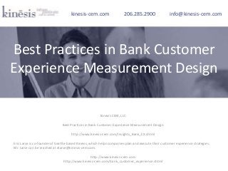 Kinesis CEM, LLC
Best Practices in Bank Customer Experience Measurement Design
http://www.kinesis-cem.com/Insights_Bank_CX.shtml
Eric Larse is co-founder of Seattle-based Kinesis, which helps companies plan and execute their customer experience strategies.
Mr. Larse can be reached at elarse@kinesis-cem.com.
http://www.kinesis-cem.com
http://www.kinesis-cem.com/bank_customer_experience.shtml
kinesis-cem.com 206.285.2900 info@kinesis-cem.com
Best Practices in Bank Customer
Experience Measurement Design
 