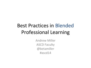 Best Practices in Blended
Professional Learning
Andrew Miller
ASCD Faculty
@betamiller
#ascd14
 