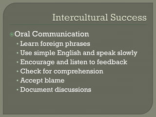 Oral

Communication

• Learn foreign phrases
• Use simple English and speak slowly
• Encourage and listen to feedback
• Check for comprehension
• Accept blame
• Document discussions

 