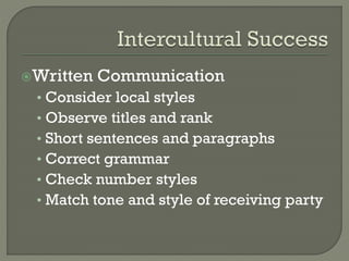 Written

Communication

• Consider local styles
• Observe titles and rank
• Short sentences and paragraphs
• Correct grammar
• Check number styles
• Match tone and style of receiving party

 