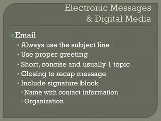 Email

• Always use the subject line
• Use proper greeting
• Short, concise and usually 1 topic
• Closing to recap message
• Include signature block
 Name with contact information
 Organization

 