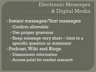 Instant

messages/Text messages

• Confirm allowable
• Use proper grammar
• Keep message very short – limit to a

specific question or statement
Podcast, Wiki

and Blogs

• Disseminate information
• Access point for market research

 