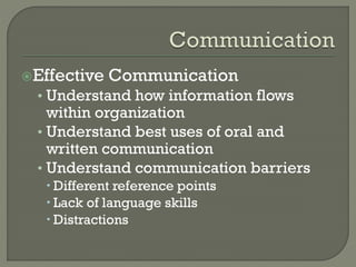 Effective

Communication

• Understand how information flows

within organization
• Understand best uses of oral and
written communication
• Understand communication barriers
 Different reference points
 Lack of language skills
 Distractions

 
