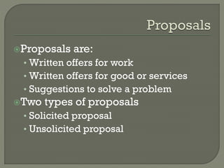 Proposals

are:

• Written offers for work
• Written offers for good or services
• Suggestions to solve a problem
Two

types of proposals

• Solicited proposal
• Unsolicited proposal

 