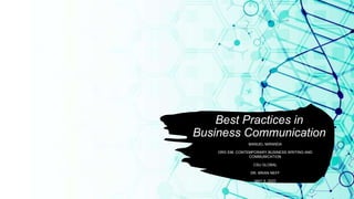 Best Practices in
Business Communication
MANUEL MIRANDA
ORG 536: CONTEMPORARY BUSINESS WRITING AND
COMMUNICATION
CSU GLOBAL
DR. BRIAN NEFF
MAY 6, 2020
 