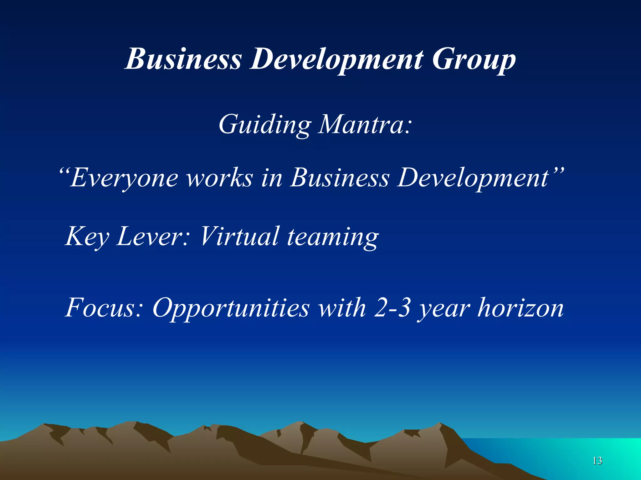 Business Development Group Guiding Mantra:  Key Lever: Virtual teaming “ Everyone works in Business Development” Focus: Opportunities with 2-3 year horizon 