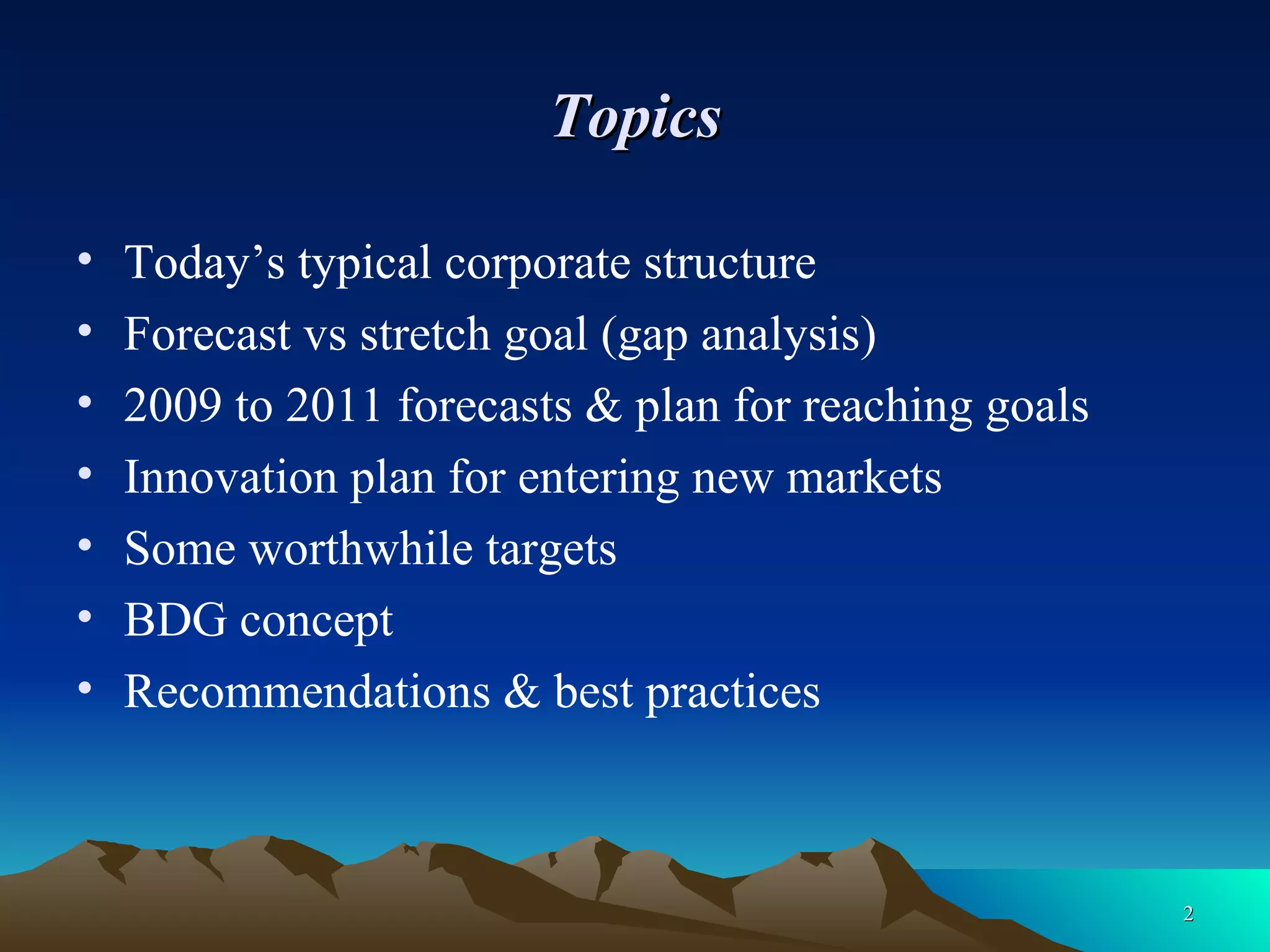 Topics Today’s typical corporate structure Forecast vs stretch goal (gap analysis) 2009 to 2011 forecasts & plan for reaching goals Innovation plan for entering new markets Some worthwhile targets BDG concept Recommendations & best practices 
