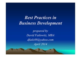 Best Practices in
Business Development
prepared by
David Fatlowitz, MBA
dfatlz88@yahoo.com
April 2014
 
