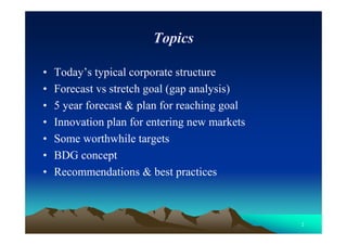 2
Topics
• Today’s typical corporate structure
• Forecast vs stretch goal (gap analysis)
• 5 year forecast & plan for reac...
