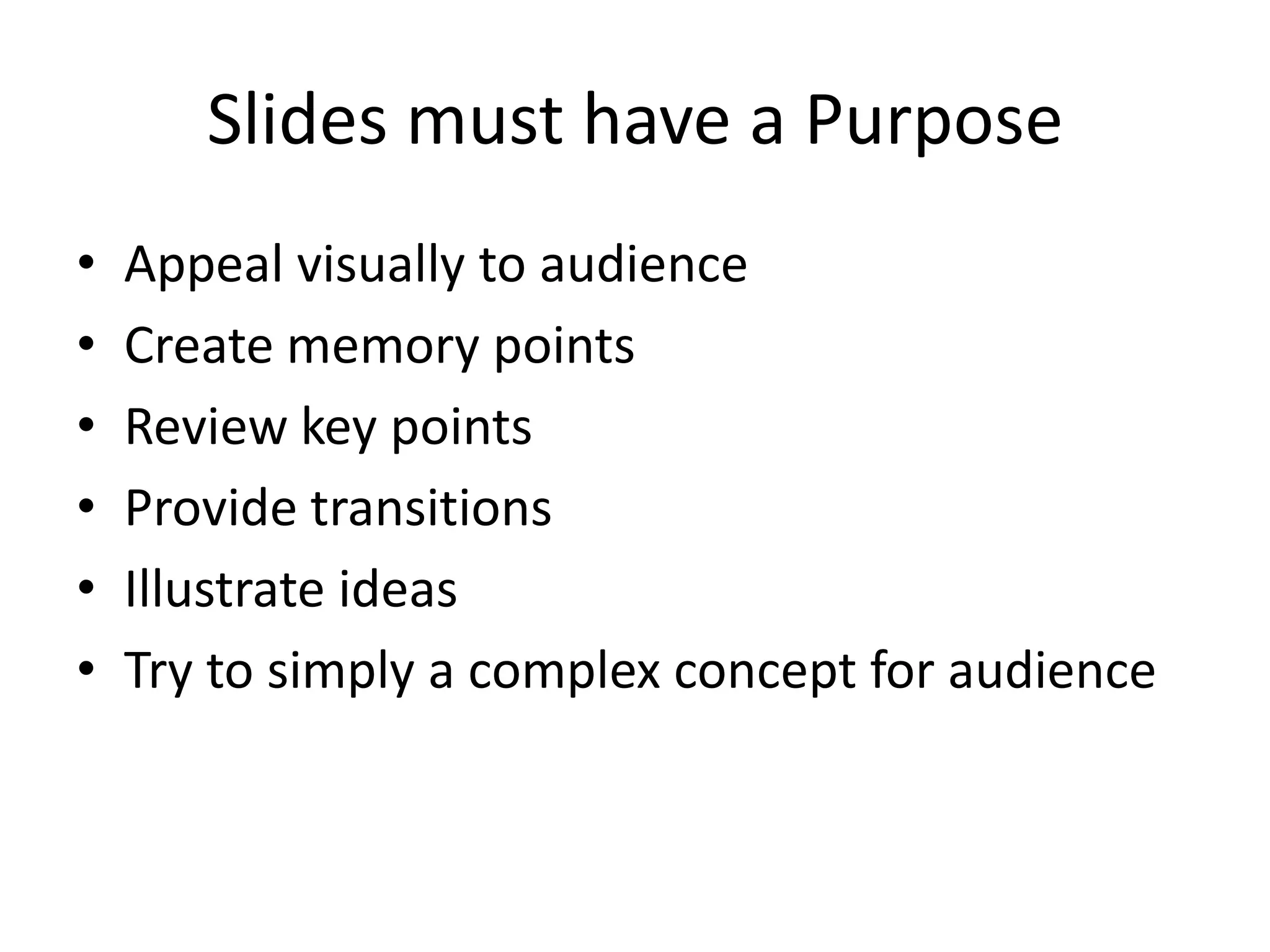 Slides must have a Purpose
•
•
•
•
•
•

Appeal visually to audience
Create memory points
Review key points
Provide transitions
Illustrate ideas
Try to simply a complex concept for audience

 