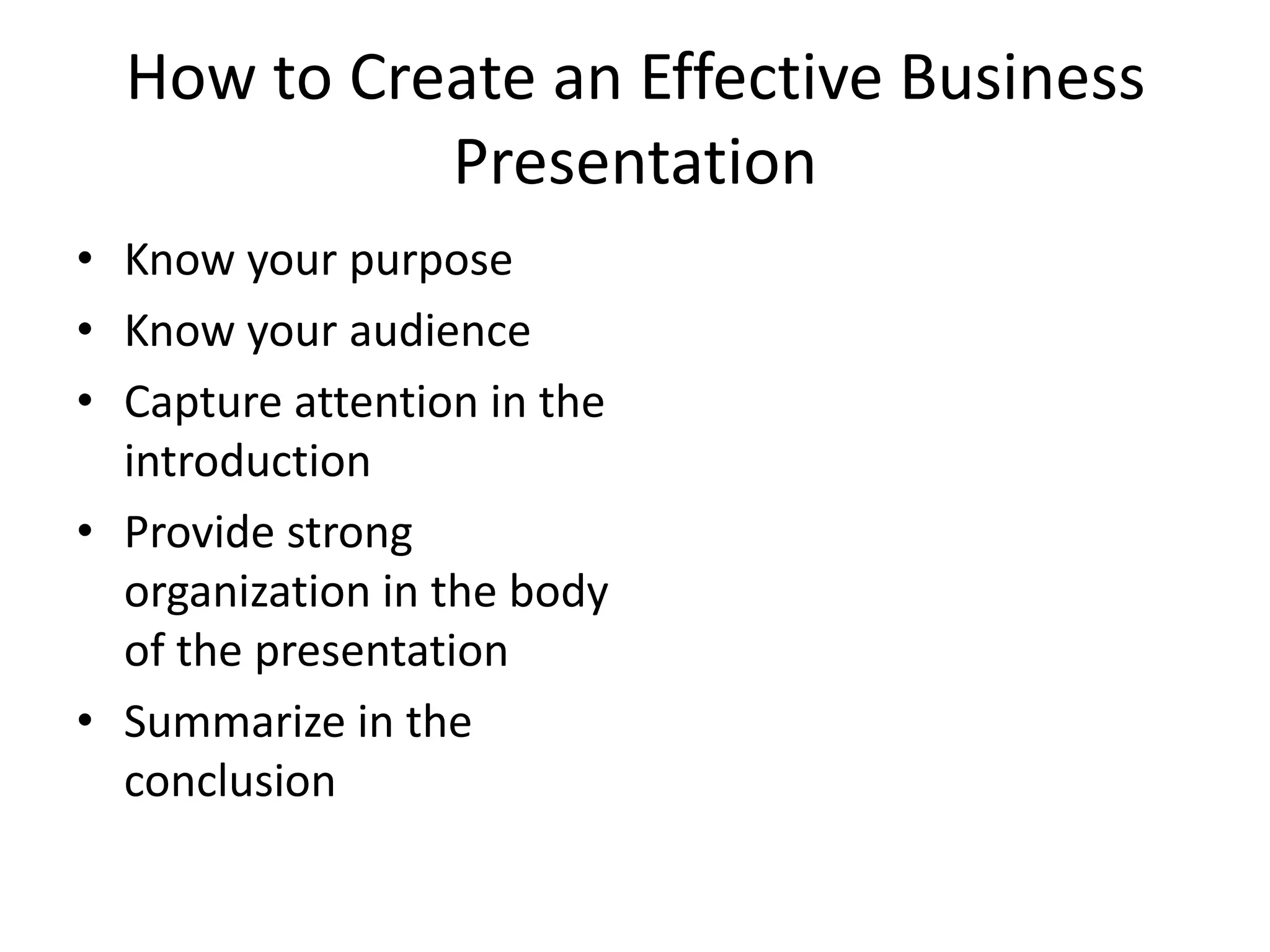 How to Create an Effective Business
Presentation
• Know your purpose
• Know your audience
• Capture attention in the
introduction
• Provide strong
organization in the body
of the presentation
• Summarize in the
conclusion

 