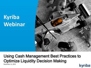 Kyriba
Webinar

Using Cash Management Best Practices to
Optimize Liquidity Decision Making
November 11, 2013
© 2013 Kyriba Corporation. All rights reserved.

1
PRIVILEGED & CONFIDENTIAL.

1

 