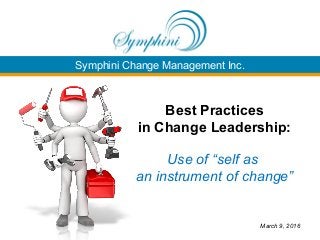 Symphini Change Management Inc.
Best Practices
in Change Leadership:
Use of “self as
an instrument of change”
March 9, 2016
 