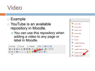 Video
 Example
 YouTube is an available
repository in Moodle.
 You can use this repository when
adding a video to any page or
label in Moodle.

 