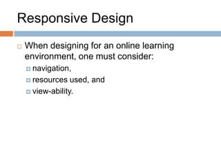 Responsive Design
 When designing for an online learning
environment, one must consider:
 navigation,
 resources used, and
 view-ability.
 