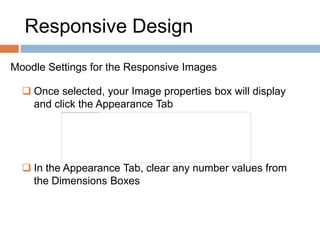 Responsive Design
Moodle Settings for the Responsive Images
 Once selected, your Image properties box will display
and click the Appearance Tab
 In the Appearance Tab, clear any number values from
the Dimensions Boxes
 