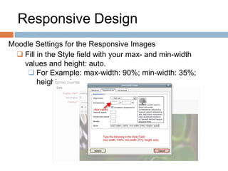 Responsive Design
Moodle Settings for the Responsive Images
 Fill in the Style field with your max- and min-width
values and height: auto.
 For Example: max-width: 90%; min-width: 35%;
height: auto;
 