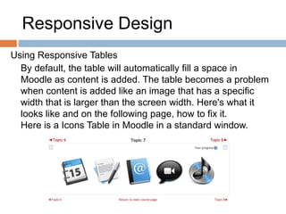 Responsive Design
Using Responsive Tables
By default, the table will automatically fill a space in
Moodle as content is added. The table becomes a problem
when content is added like an image that has a specific
width that is larger than the screen width. Here's what it
looks like and on the following page, how to fix it.
Here is a Icons Table in Moodle in a standard window.
 