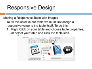 Responsive Design
Making a Responsive Table with Images
To fix this scroll in our table we must first assign a
responsive value to the table itself. To do this:
1. Right Click on your table and choose table properties,
or select your table and click the table icon.
 