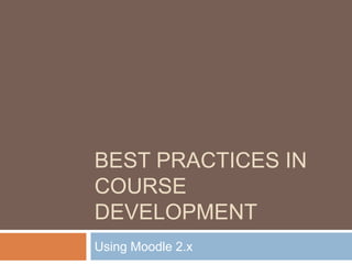 BEST PRACTICES IN
COURSE
DEVELOPMENT
Using Moodle 2.x
 