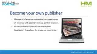 Copyrights HospitalPortal.net 2016. All rights reserved.
Become your own publisher
 Manage all of your communication messages across
all channels with a comprehensive content calendar.
 Channels should include all communication
touchpoints throughout the employee experience.
 
