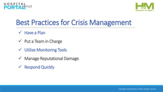 Copyrights HospitalPortal.net 2016. All rights reserved.
Best Practices for Crisis Management
 Have a Plan
 Put a Team in Charge
 Utilize Monitoring Tools
 Manage Reputational Damage
 Respond Quickly
 