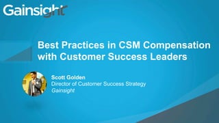 ©2015 Gainsight. All Rights Reserved.
Child-like Joy
Best Practices in CSM Compensation
with Customer Success Leaders
Scott Golden
Director of Customer Success Strategy
Gainsight
 