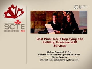 Best Practices in Deploying and Fulfilling Business VoIP Services Michael Campbell, P. Eng. Director of Product Management, Solutions  Sigma Systems [email_address] 
