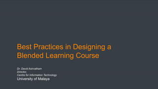 Best Practices in Designing a
Blended Learning Course
Dr. David Asirvatham
Director,
Centre for Information Technology
University of Malaya
 