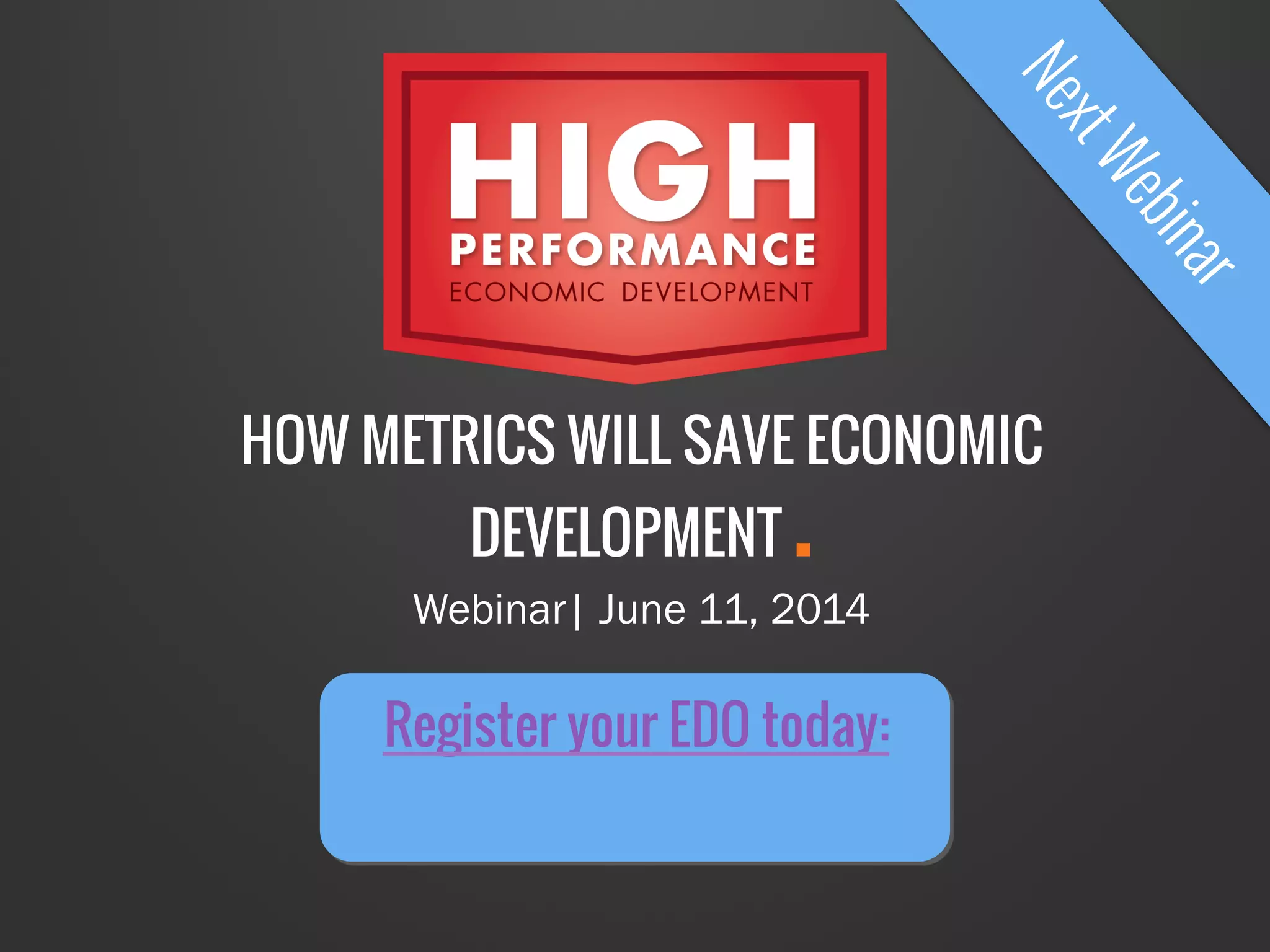 HOW METRICS WILL SAVE ECONOMIC
DEVELOPMENT .
Webinar| June 11, 2014
Register your EDO today:
 