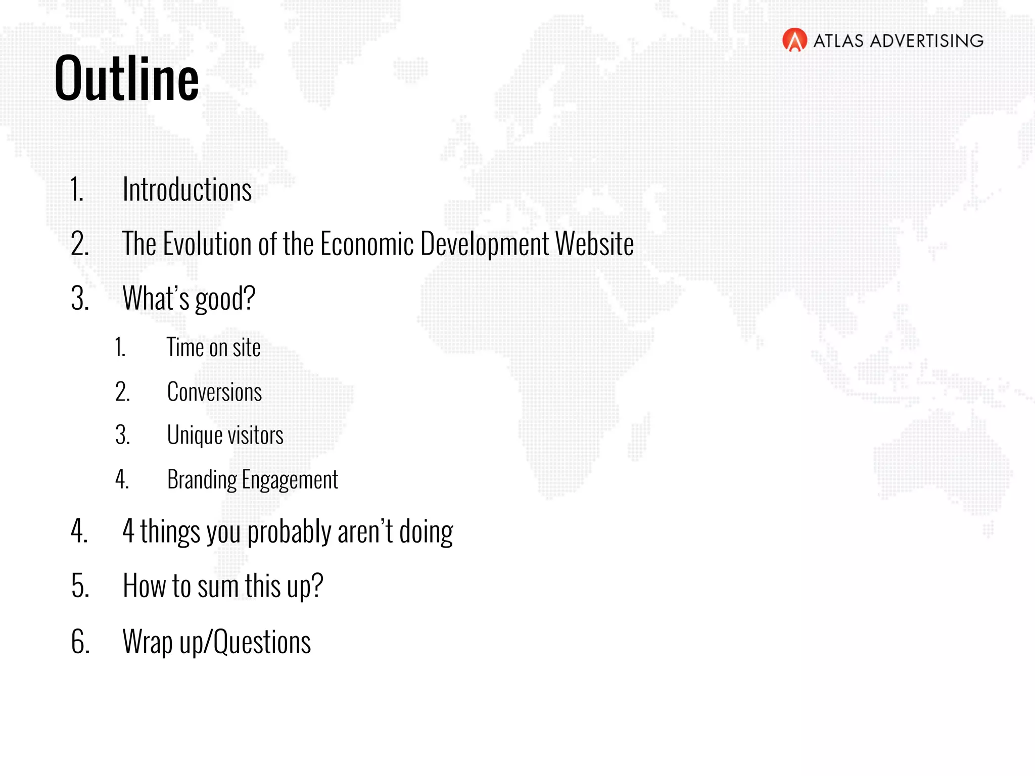 Outline
1.  Introductions
2.  The Evolution of the Economic Development Website
3.  What’s good?
1.  Time on site
2.  Conversions
3.  Unique visitors
4.  Branding Engagement
4.  4 things you probably aren’t doing
5.  How to sum this up?
6.  Wrap up/Questions
 
