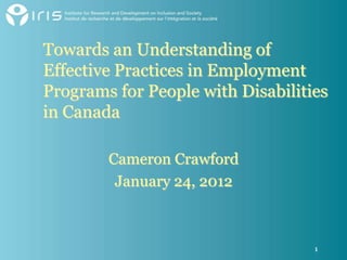 Towards an Understanding of
Effective Practices in Employment
Programs for People with Disabilities
in Canada

        Cameron Crawford
         January 24, 2012



                                   1
 